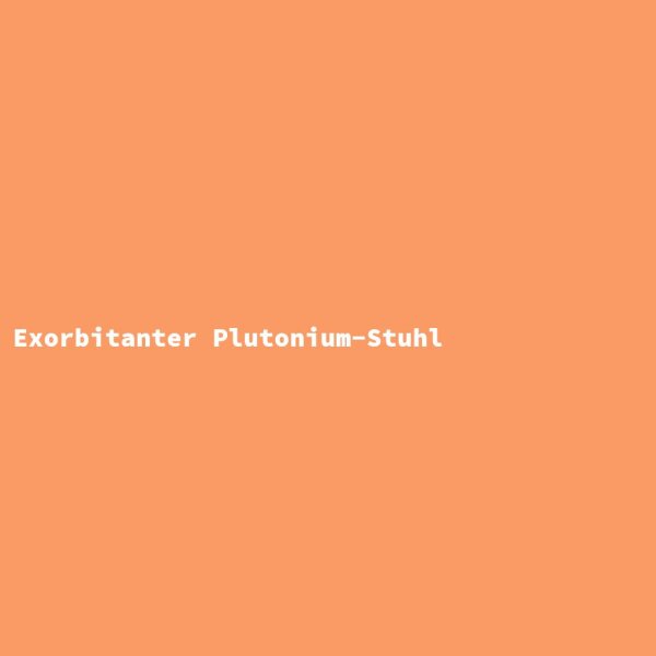 Exorbitanter Plutonium-Stuhl